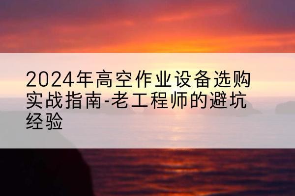 高县高空作业升降机厂家推荐-2024年高空作业设备选购实战指南-老工程师的避坑经验