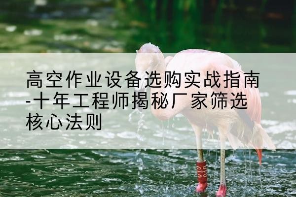 高县剪叉式升降机厂家-高空作业设备选购实战指南-十年工程师揭秘厂家筛选核心法则