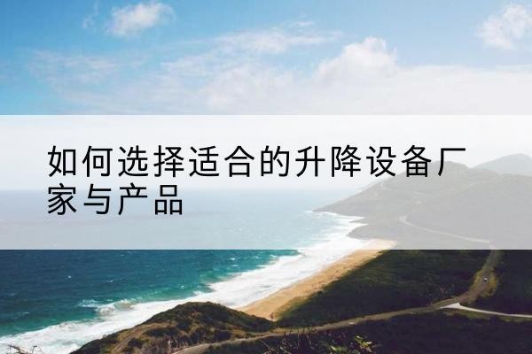 高县电动升降平台厂家-如何选择适合的升降设备厂家与产品