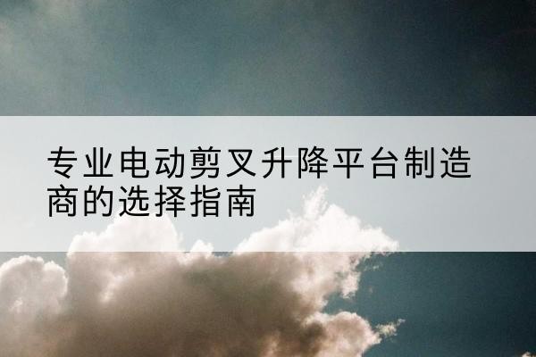 高县电动剪叉升降平台厂家-专业电动剪叉升降平台制造商的选择指南