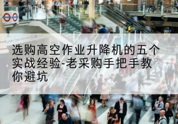 高县高空作业升降机厂家-选购高空作业升降机的五个实战经验-老采购手把手教你避坑