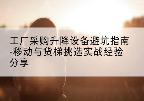 高县移动式升降机怎么选-工厂采购升降设备避坑指南-移动与货梯挑选实战经验分享