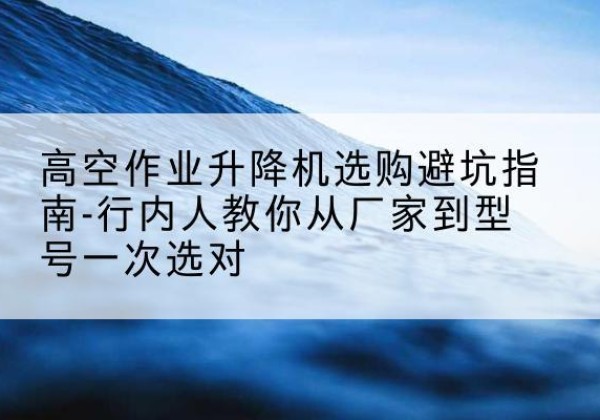 高县升降平台厂家-高空作业升降机选购避坑指南-行内人教你从厂家到型号一次选对