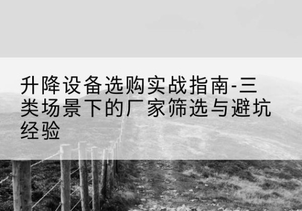 高县移动式升降机厂家推荐-升降设备选购实战指南-三类场景下的厂家筛选与避坑经验