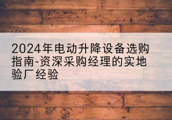 高县电动剪叉升降平台厂家-2024年电动升降设备选购指南-资深采购经理的实地验厂经验