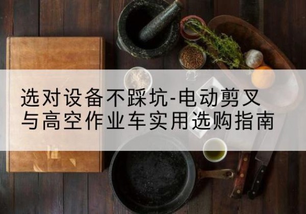 高县电动剪叉升降平台怎么选-选对设备不踩坑-电动剪叉与高空作业车实用选购指南