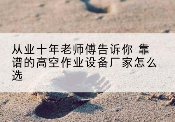 高县高空作业升降机厂家推荐-从业十年老师傅告诉你 靠谱的高空作业设备厂家怎么选