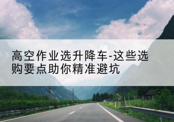 高县升降车厂家-高空作业选升降车-这些选购要点助你*避坑