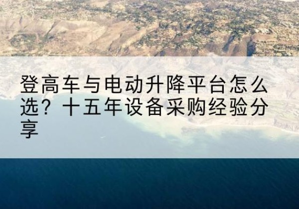 高县登高车厂家厂家-登高车与电动升降平台怎么选？十五年设备采购经验分享