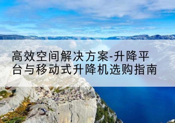 高县升降平台厂家-*空间解决方案-升降平台与移动式升降机选购指南