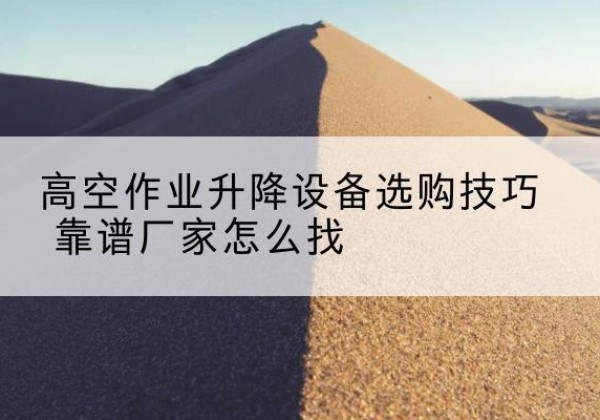 高县电动升降平台厂家推荐-高空作业升降设备选购技巧 靠谱厂家怎么找