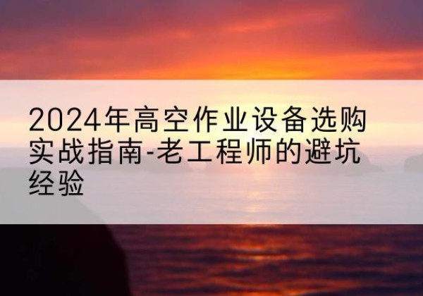 高县高空作业升降机厂家推荐-2024年高空作业设备选购实战指南-老工程师的避坑经验