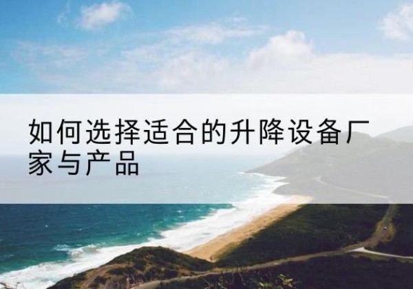 高县电动升降平台厂家-如何选择适合的升降设备厂家与产品