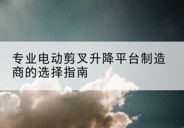 高县电动剪叉升降平台厂家-专业电动剪叉升降平台制造商的选择指南