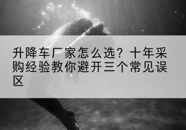 高县升降车厂家-怎么选？十年采购经验教你避开三个常见误区