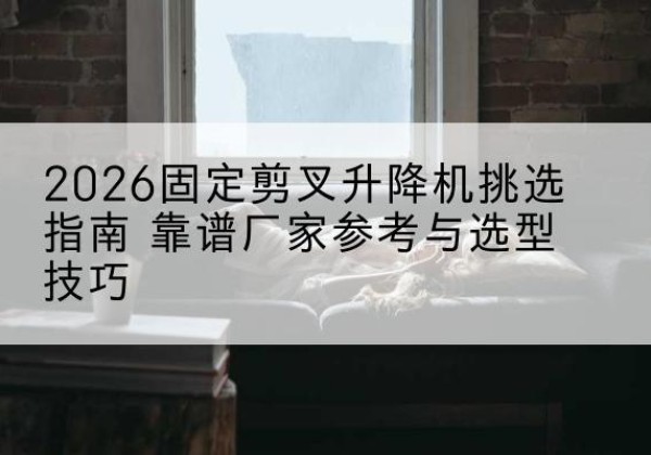 高县固定剪叉升降机厂家推荐-2026固定剪叉升降机挑选指南 靠谱厂家参考与选型技巧